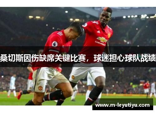 桑切斯因伤缺席关键比赛，球迷担心球队战绩