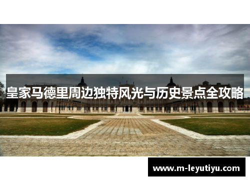 皇家马德里周边独特风光与历史景点全攻略