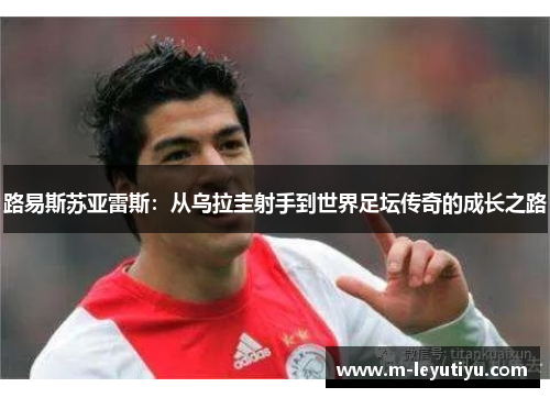 路易斯苏亚雷斯：从乌拉圭射手到世界足坛传奇的成长之路