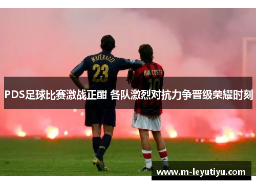 PDS足球比赛激战正酣 各队激烈对抗力争晋级荣耀时刻
