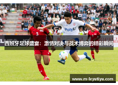 西班牙足球盛宴：激情对决与战术博弈的精彩瞬间