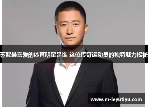 苏醒最喜爱的体育明星是谁 这位传奇运动员的独特魅力揭秘