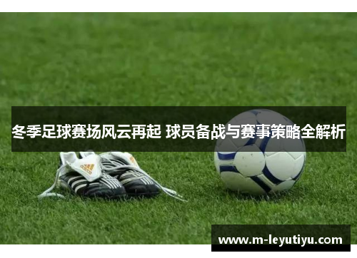 冬季足球赛场风云再起 球员备战与赛事策略全解析