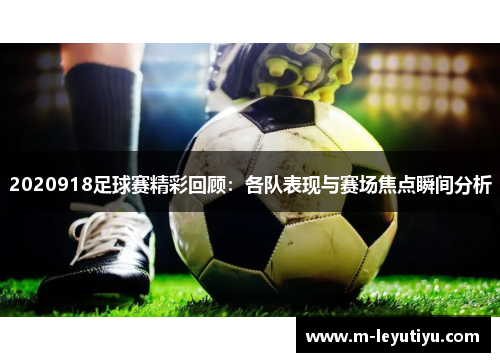 2020918足球赛精彩回顾：各队表现与赛场焦点瞬间分析