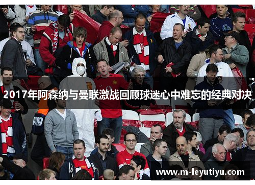 2017年阿森纳与曼联激战回顾球迷心中难忘的经典对决
