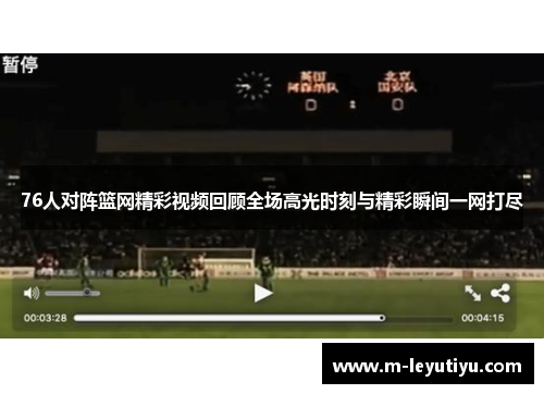 76人对阵篮网精彩视频回顾全场高光时刻与精彩瞬间一网打尽