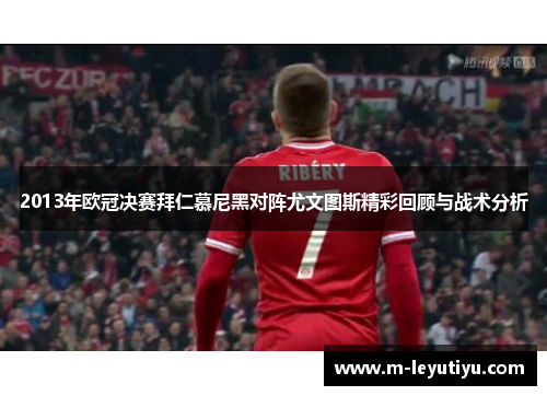 2013年欧冠决赛拜仁慕尼黑对阵尤文图斯精彩回顾与战术分析