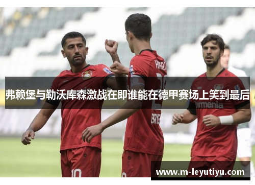 弗赖堡与勒沃库森激战在即谁能在德甲赛场上笑到最后