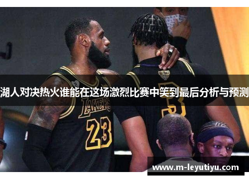 湖人对决热火谁能在这场激烈比赛中笑到最后分析与预测
